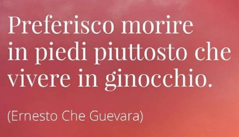 Preferisco morire in piedi piuttosto che vivere in ginocchio. Che Guevara.venerdì 11 dicembre 2020