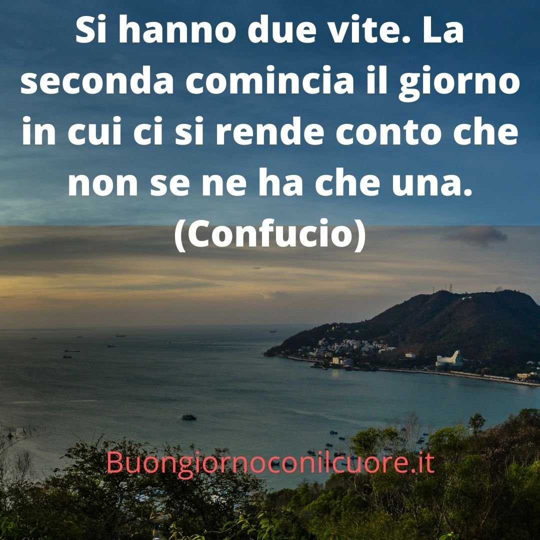 Si hanno due vite. La seconda comincia il giorno in cui ci si rende conto che non se ne ha che una. (Confucio)